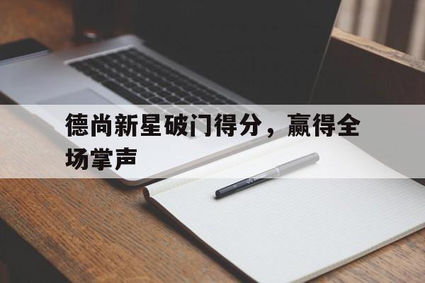 开云官网-德尚新星破门得分，赢得全场掌声的简单介绍