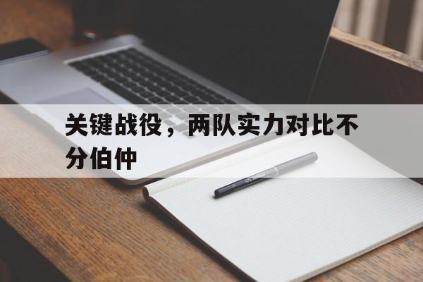 开云体育中国-关键战役，两队实力对比不分伯仲